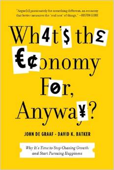 What’s the Economy for, Anyway? Why It’s Time to Stop Chasing Growth and Start Pursuing Happiness (John de Graaf, David Batker)